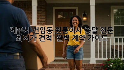 제주시 건입동 원룸이사 용달 전문: 최저가 견적 & 완벽 계약 가이드! ✨